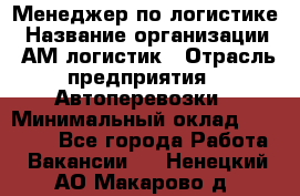 Менеджер по логистике › Название организации ­ АМ-логистик › Отрасль предприятия ­ Автоперевозки › Минимальный оклад ­ 25 000 - Все города Работа » Вакансии   . Ненецкий АО,Макарово д.